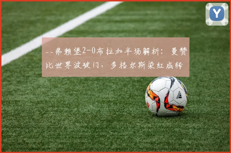 __弗赖堡2-0布拉加半场解析：曼赞比世界波破门，多格尔斯染红成转折点__