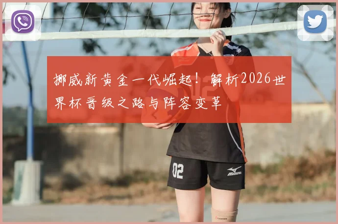 挪威新黄金一代崛起！解析2026世界杯晋级之路与阵容变革