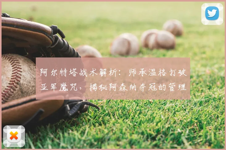阿尔特塔战术解析：师承温格打破亚军魔咒，揭秘阿森纳夺冠的管理秘诀与蜕变之路