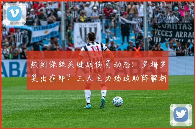 热刺保级关键战伤员动态:罗梅罗复出在即?三大主力场边助阵解析