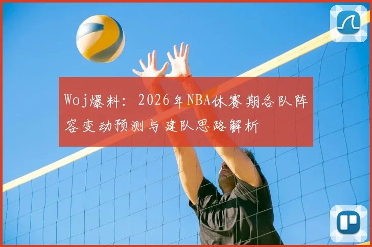 Woj爆料:2026年NBA休赛期各队阵容变动预测与建队思路解析