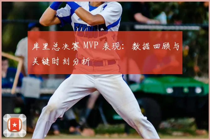 库里总决赛 MVP 表现:数据回顾与关键时刻分析