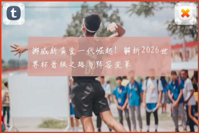 挪威新黄金一代崛起!解析2026世界杯晋级之路与阵容变革