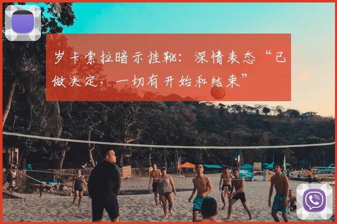 岁卡索拉暗示挂靴：深情表态“已做决定，一切有开始和结束”