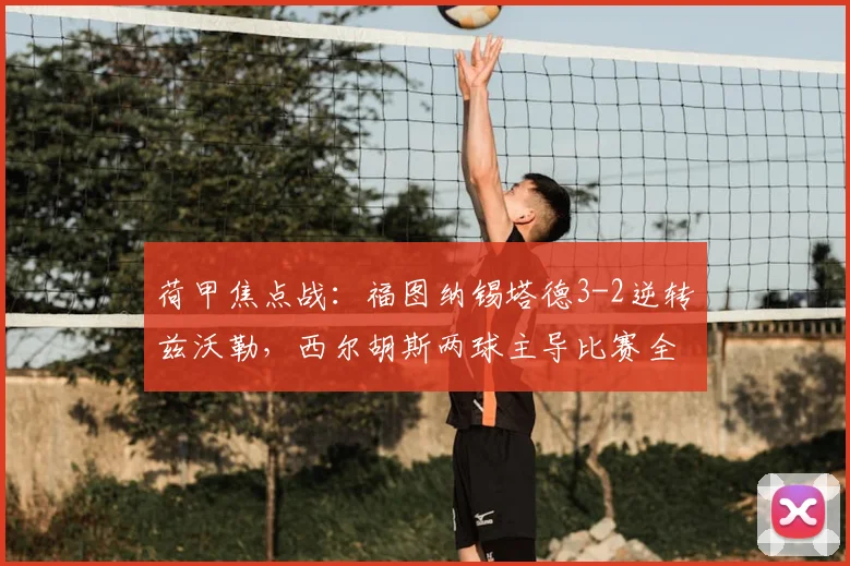 荷甲焦点战：福图纳锡塔德3-2逆转兹沃勒，西尔胡斯两球主导比赛全过程解析