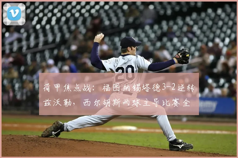 荷甲焦点战:福图纳锡塔德3-2逆转兹沃勒,西尔胡斯两球主导比赛全过程解析