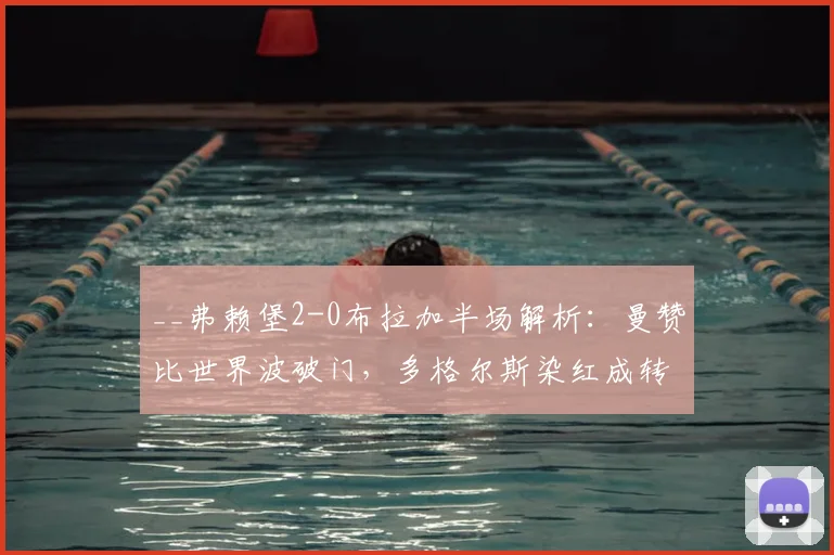 __弗赖堡2-0布拉加半场解析:曼赞比世界波破门,多格尔斯染红成转折点__