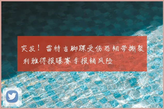 突发!雷特吉脚踝受伤恐韧带撕裂 利雅得报曝赛季报销风险