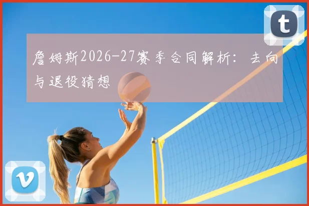 詹姆斯2026-27赛季合同解析：去向与退役猜想