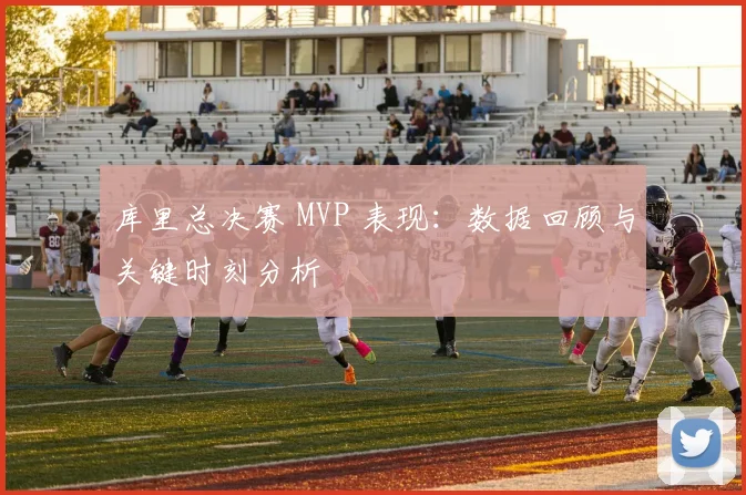 库里总决赛 MVP 表现：数据回顾与关键时刻分析