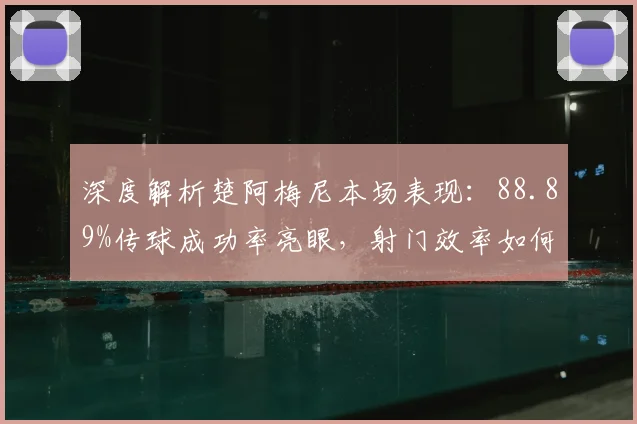 深度解析楚阿梅尼本场表现：88.89%传球成功率亮眼，射门效率如何提升？