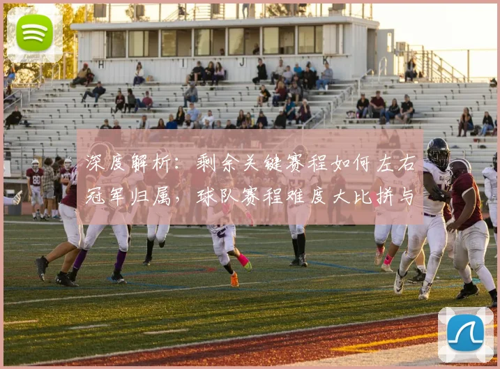 深度解析：剩余关键赛程如何左右冠军归属，球队赛程难度大比拼与走向预测