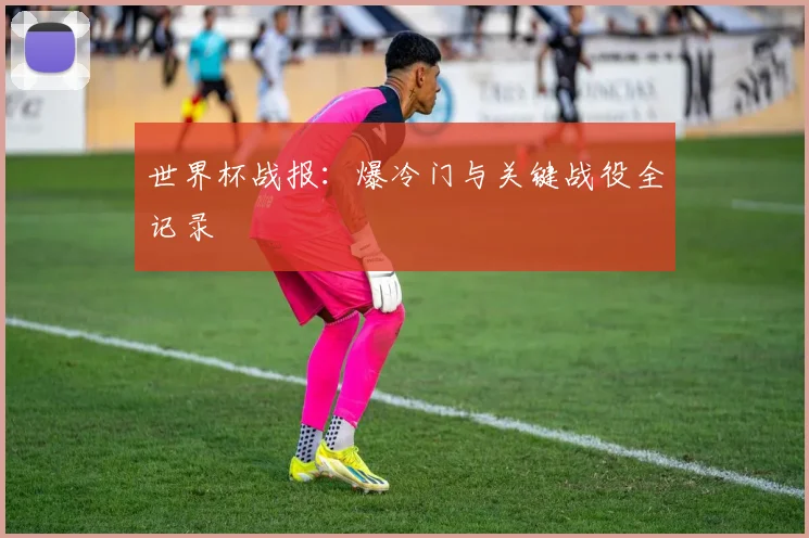 世界杯战报:爆冷门与关键战役全记录